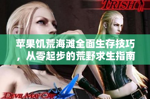 苹果饥荒海滩全面生存技巧，从零起步的荒野求生指南