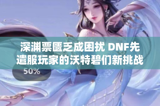 深渊票匮乏成困扰 DNF先遣服玩家的沃特碧们新挑战