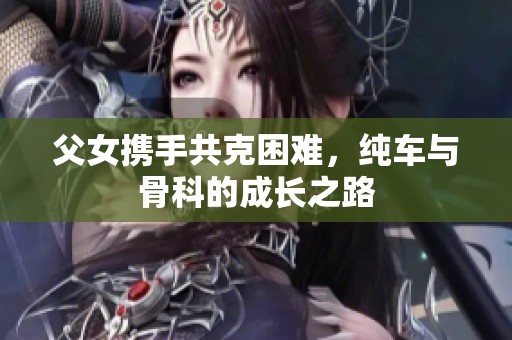 父女携手共克困难，纯车与骨科的成长之路