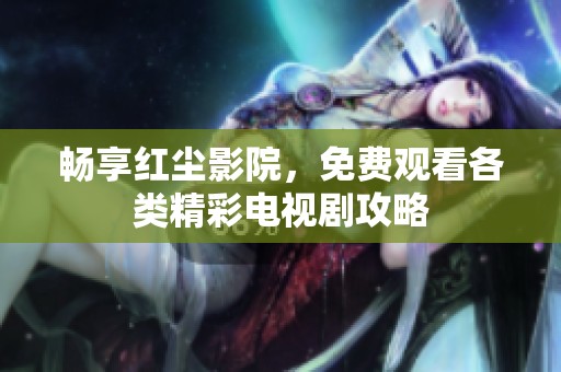 畅享红尘影院，免费观看各类精彩电视剧攻略