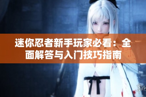 迷你忍者新手玩家必看：全面解答与入门技巧指南