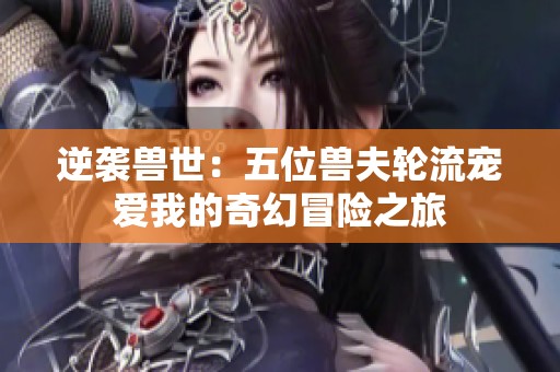 逆袭兽世：五位兽夫轮流宠爱我的奇幻冒险之旅