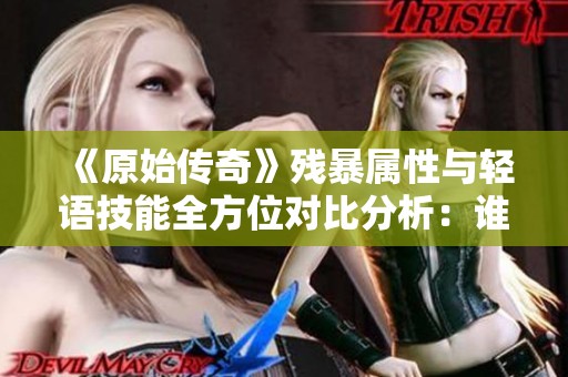 《原始传奇》残暴属性与轻语技能全方位对比分析：谁才是实力的王者？