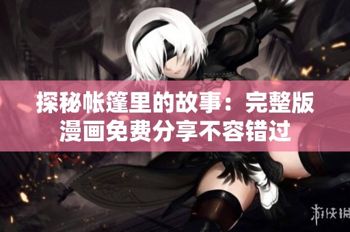 探秘帐篷里的故事：完整版漫画免费分享不容错过