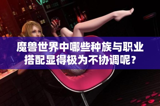 魔兽世界中哪些种族与职业搭配显得极为不协调呢？