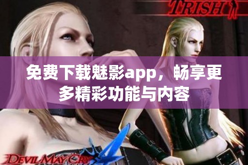 免费下载魅影app，畅享更多精彩功能与内容