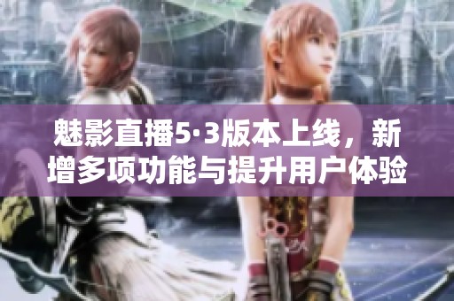 魅影直播5·3版本上线，新增多项功能与提升用户体验