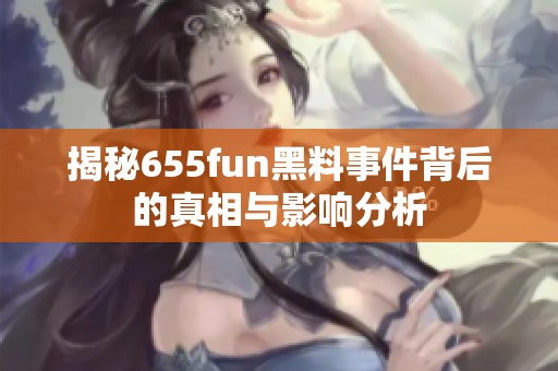 揭秘655fun黑料事件背后的真相与影响分析