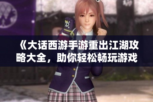 《大话西游手游重出江湖攻略大全，助你轻松畅玩游戏世界》