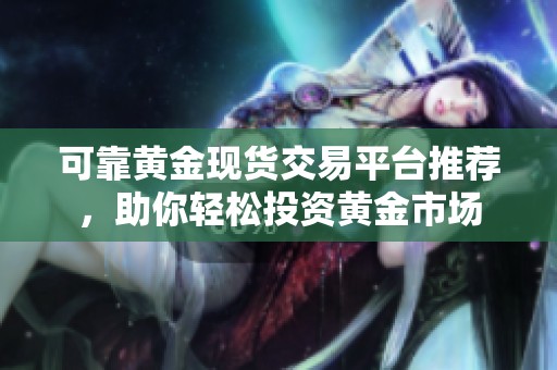 可靠黄金现货交易平台推荐，助你轻松投资黄金市场