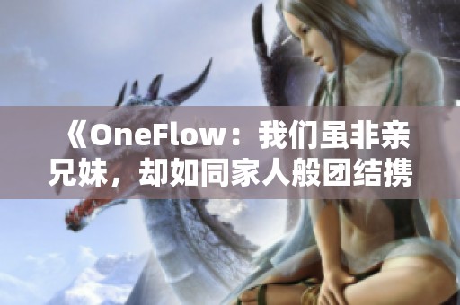 《OneFlow：我们虽非亲兄妹，却如同家人般团结携手》