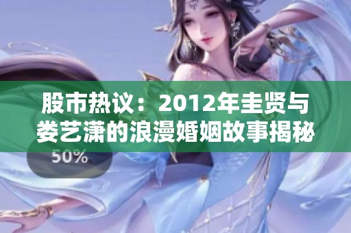 股市热议：2012年圭贤与娄艺潇的浪漫婚姻故事揭秘