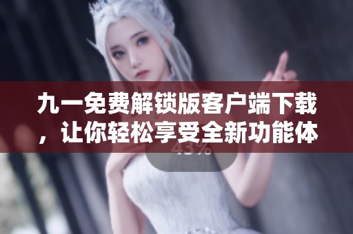 九一免费解锁版客户端下载，让你轻松享受全新功能体验