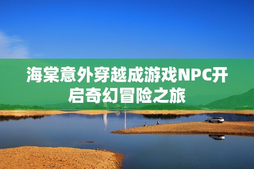 海棠意外穿越成游戏NPC开启奇幻冒险之旅