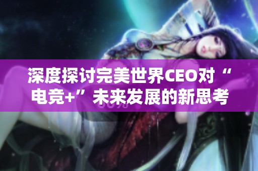 深度探讨完美世界CEO对“电竞+”未来发展的新思考与潜力