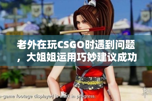 老外在玩CSGO时遇到问题，大姐姐运用巧妙建议成功解决