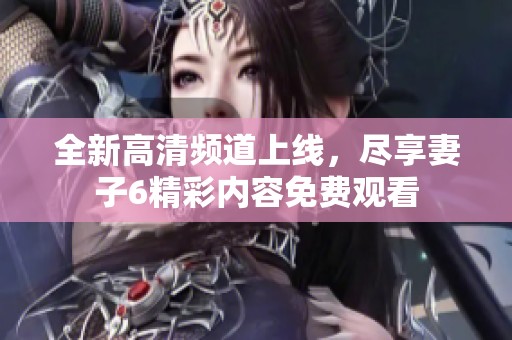 全新高清频道上线，尽享妻子6精彩内容免费观看