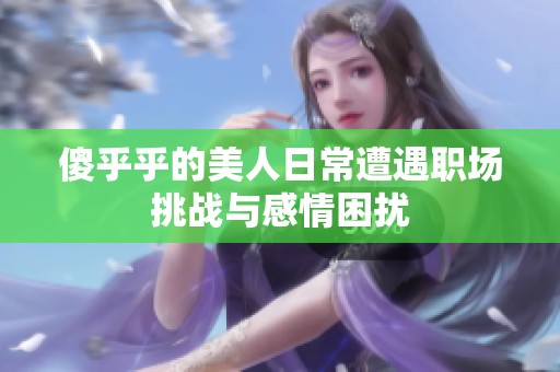 傻乎乎的美人日常遭遇职场挑战与感情困扰
