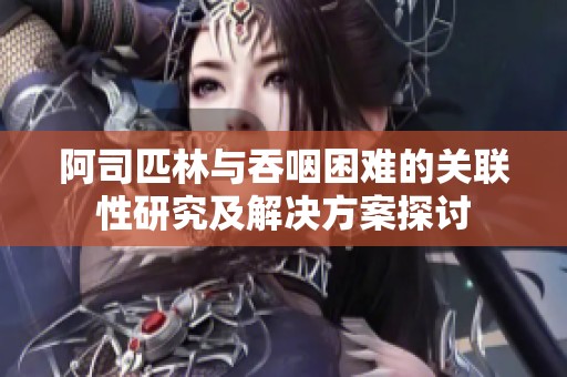 阿司匹林与吞咽困难的关联性研究及解决方案探讨