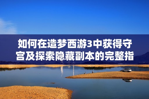 如何在造梦西游3中获得守宫及探索隐藏副本的完整指南
