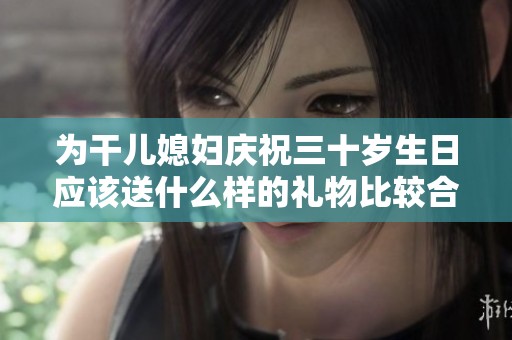 为干儿媳妇庆祝三十岁生日应该送什么样的礼物比较合适
