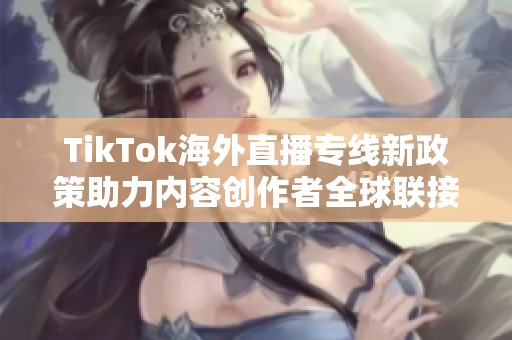 TikTok海外直播专线新政策助力内容创作者全球联接