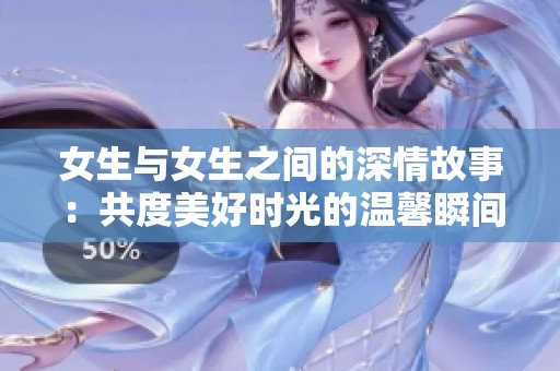 女生与女生之间的深情故事：共度美好时光的温馨瞬间