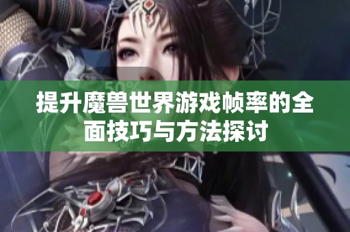 提升魔兽世界游戏帧率的全面技巧与方法探讨