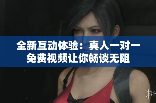 全新互动体验：真人一对一免费视频让你畅谈无阻