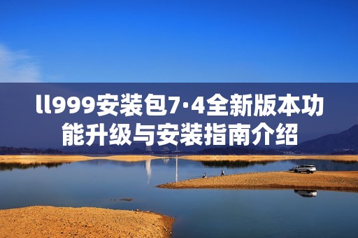 ll999安装包7·4全新版本功能升级与安装指南介绍