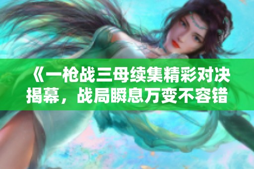 《一枪战三母续集精彩对决揭幕，战局瞬息万变不容错过》