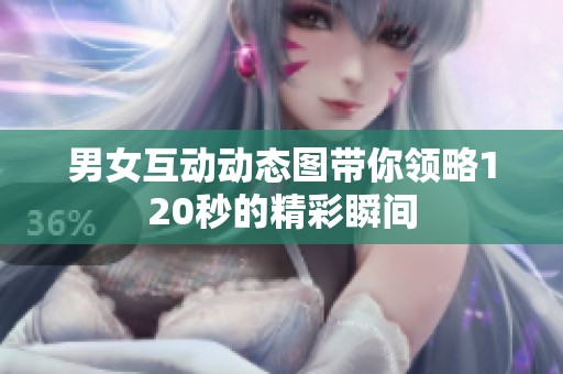 男女互动动态图带你领略120秒的精彩瞬间