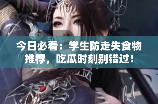 今日必看：学生防走失食物推荐，吃瓜时刻别错过！