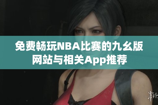 免费畅玩NBA比赛的九幺版网站与相关App推荐