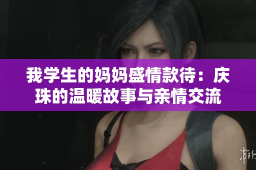 我学生的妈妈盛情款待：庆珠的温暖故事与亲情交流