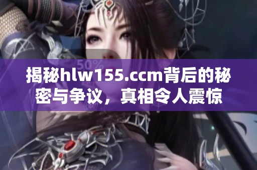 揭秘hlw155.ccm背后的秘密与争议，真相令人震惊
