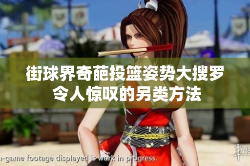 街球界奇葩投篮姿势大搜罗 令人惊叹的另类方法