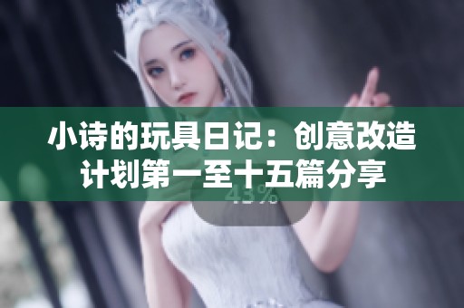 小诗的玩具日记：创意改造计划第一至十五篇分享