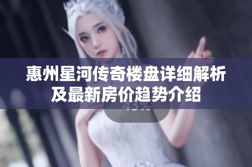 惠州星河传奇楼盘详细解析及最新房价趋势介绍