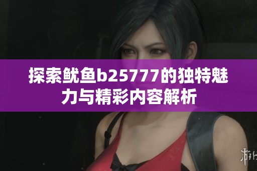 探索鱿鱼b25777的独特魅力与精彩内容解析