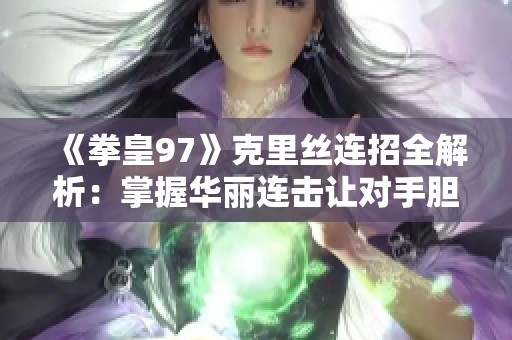 《拳皇97》克里丝连招全解析：掌握华丽连击让对手胆寒