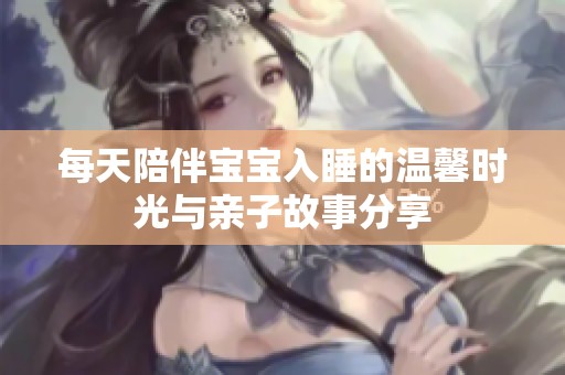每天陪伴宝宝入睡的温馨时光与亲子故事分享