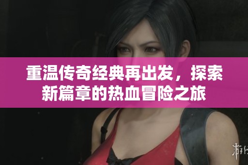 重温传奇经典再出发，探索新篇章的热血冒险之旅