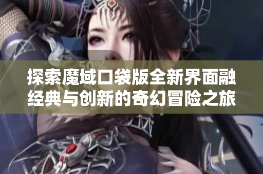 探索魔域口袋版全新界面融经典与创新的奇幻冒险之旅