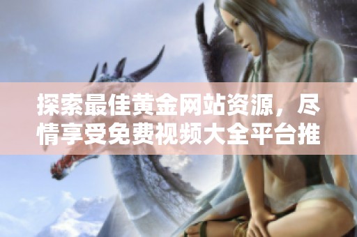 探索最佳黄金网站资源，尽情享受免费视频大全平台推荐
