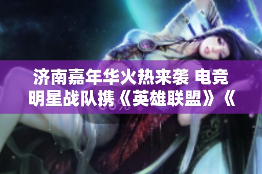 济南嘉年华火热来袭 电竞明星战队携《英雄联盟》《王者荣耀》精彩亮相