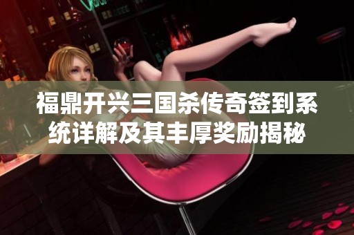 福鼎开兴三国杀传奇签到系统详解及其丰厚奖励揭秘