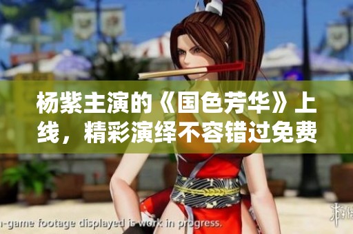 杨紫主演的《国色芳华》上线，精彩演绎不容错过免费观看攻略