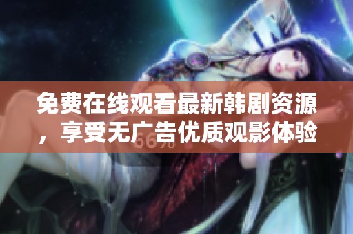 免费在线观看最新韩剧资源，享受无广告优质观影体验