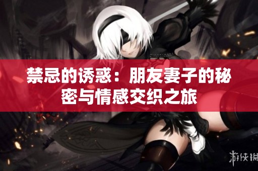 禁忌的诱惑：朋友妻子的秘密与情感交织之旅
